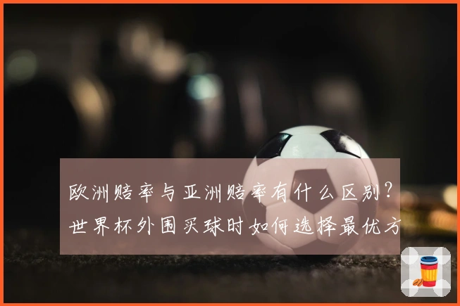 欧洲赔率与亚洲赔率有什么区别？世界杯外围买球时如何选择最优方案？