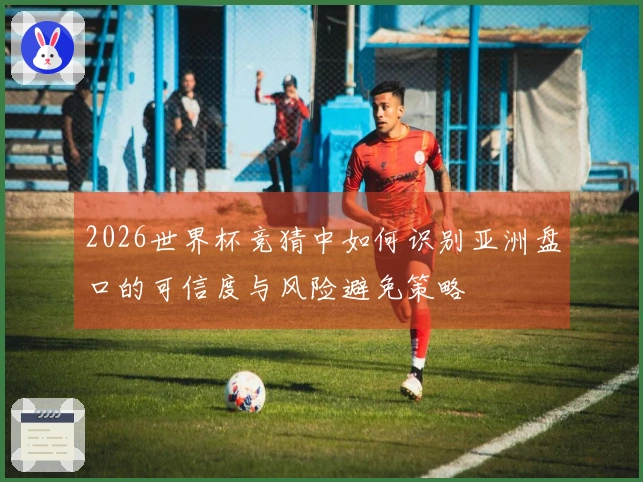 2026世界杯竞猜中如何识别亚洲盘口的可信度与风险避免策略