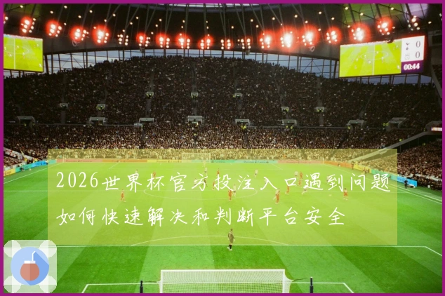 2026世界杯官方投注入口遇到问题如何快速解决和判断平台安全