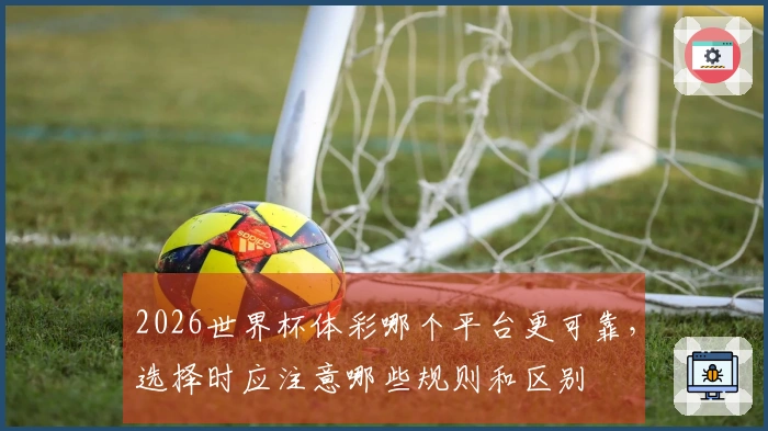 2026世界杯体彩哪个平台更可靠，选择时应注意哪些规则和区别
