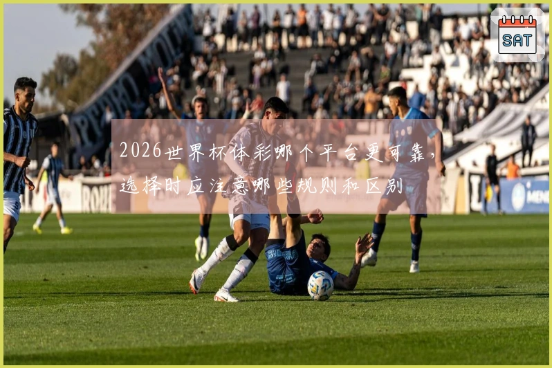 2026世界杯体彩哪个平台更可靠，选择时应注意哪些规则和区别