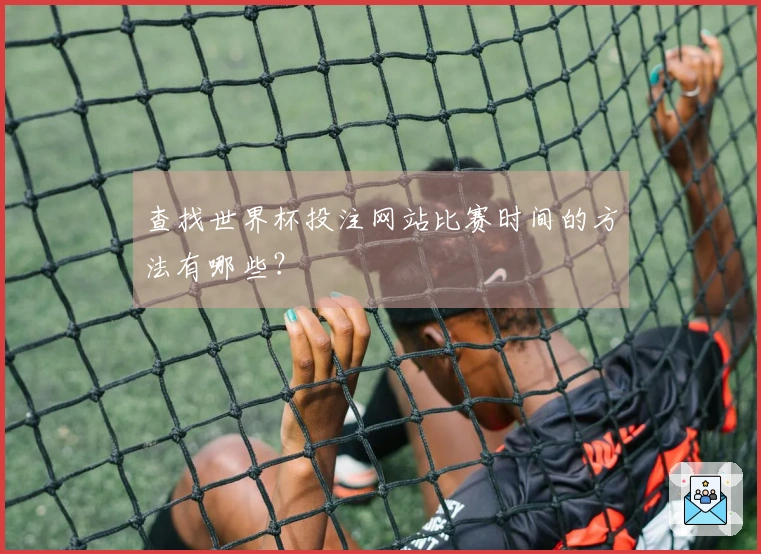 查找世界杯投注网站比赛时间的方法有哪些？
