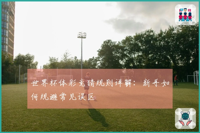 世界杯体彩竞猜规则详解：新手如何规避常见误区