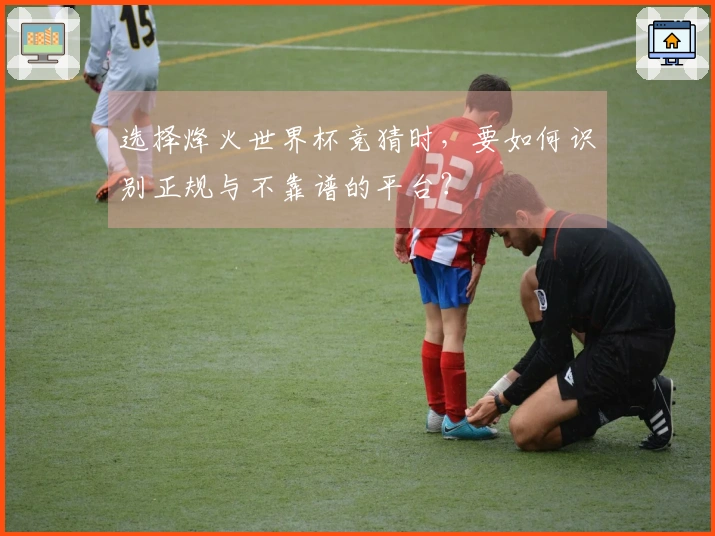 选择烽火世界杯竞猜时，要如何识别正规与不靠谱的平台？