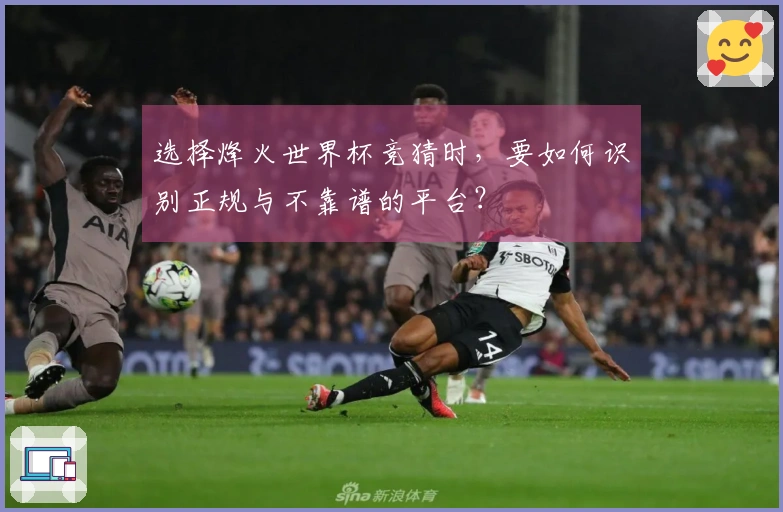 选择烽火世界杯竞猜时，要如何识别正规与不靠谱的平台？